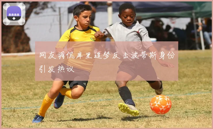 网友调侃库里追梦反击波蒂斯身份引发热议