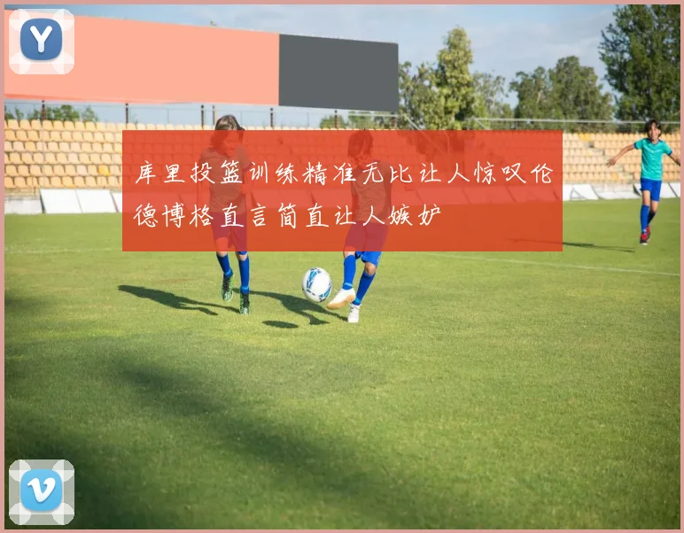 库里投篮训练精准无比让人惊叹伦德博格直言简直让人嫉妒
