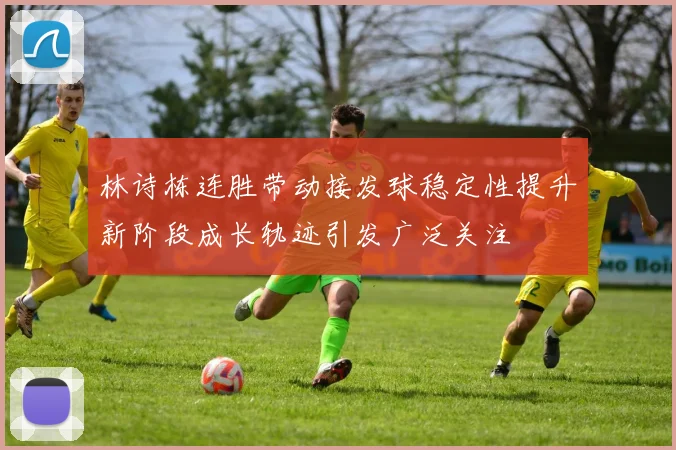 林诗栋连胜带动接发球稳定性提升新阶段成长轨迹引发广泛关注
